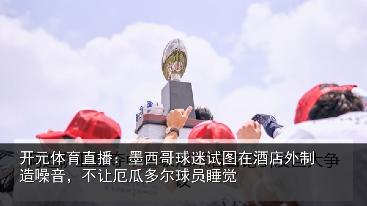 开元体育直播：墨西哥球迷试图相关情况，不让厄瓜多尔球员睡觉