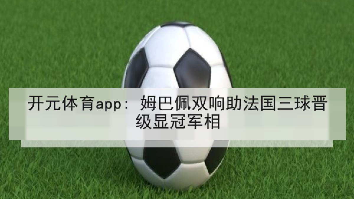 开元体育app: 姆巴佩双响助法国三球晋级显冠军相