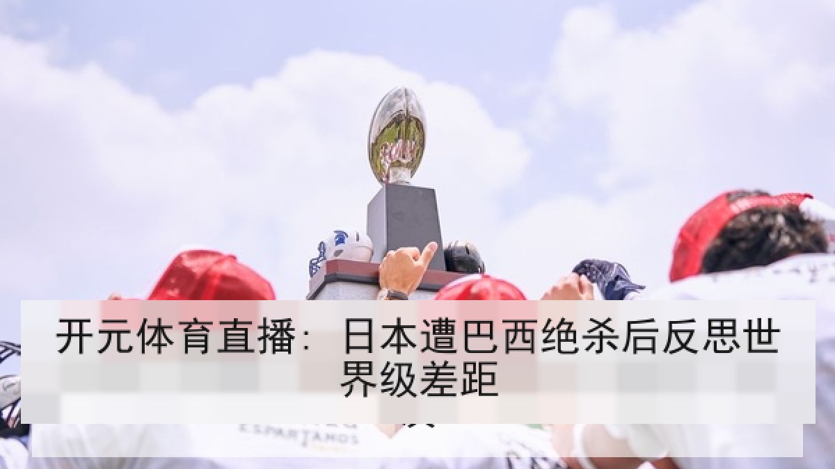 开元体育直播: 日本遭巴西绝杀后反思世界级差距