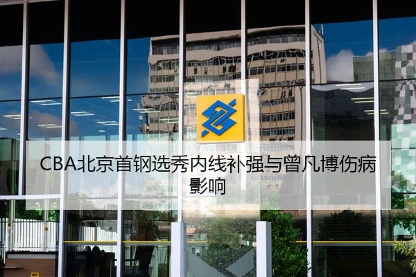 CBA北京首钢选秀内线补强与曾凡博伤病影响